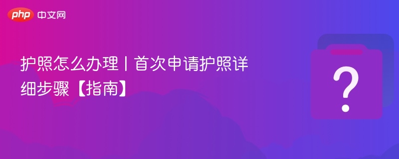 护照怎么办理 | 首次申请护照详细步骤【指南】
