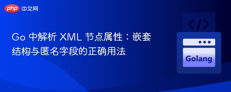 Go 中解析 XML 节点属性:嵌套结构与匿名字段的正确用法