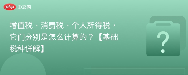 增值税、消费税、个人所得税，它们分别是怎么计算的？【基础税种详解】