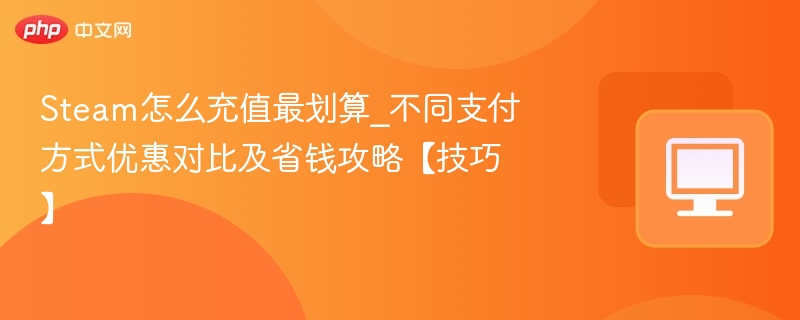 Steam怎么充值最划算_不同支付方式优惠对比及省钱攻略【技巧】