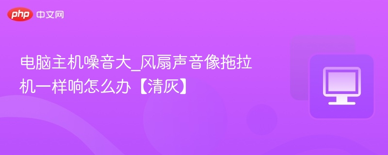 电脑主机噪音大_风扇声音像拖拉机一样响怎么办【清灰】