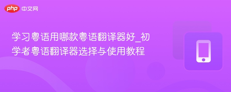 学习粤语用哪款粤语翻译器好_初学者粤语翻译器选择与使用教程