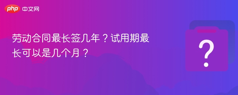 劳动合同最长签几年？试用期最长可以是几个月？