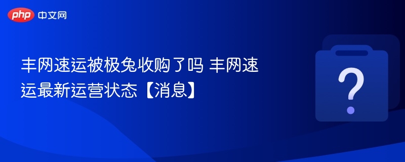 丰网速运被极兔收购了吗 丰网速运最新运营状态【消息】