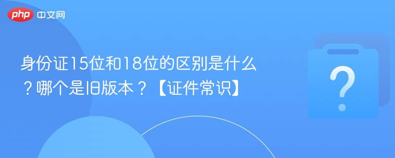 身份证15位和18位的区别是什么？哪个是旧版本？【证件常识】