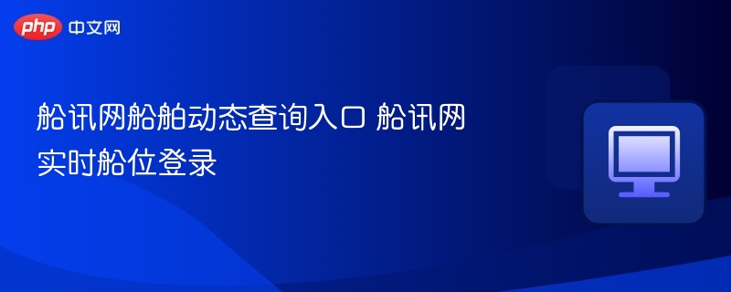 船讯网船舶动态查询入口 船讯网实时船位登录