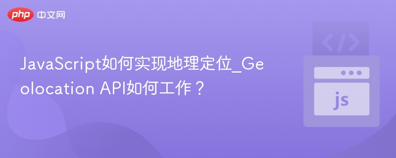 JavaScript如何实现地理定位_Geolocation API如何工作？