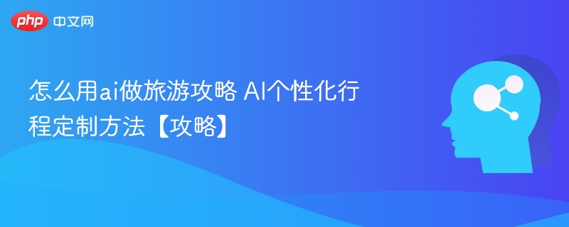 怎么用ai做旅游攻略 AI个性化行程定制方法【攻略】
