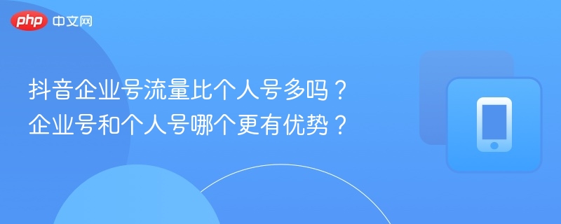 抖音企业号流量比个人号多吗?企业号和个人号哪个更有优势?