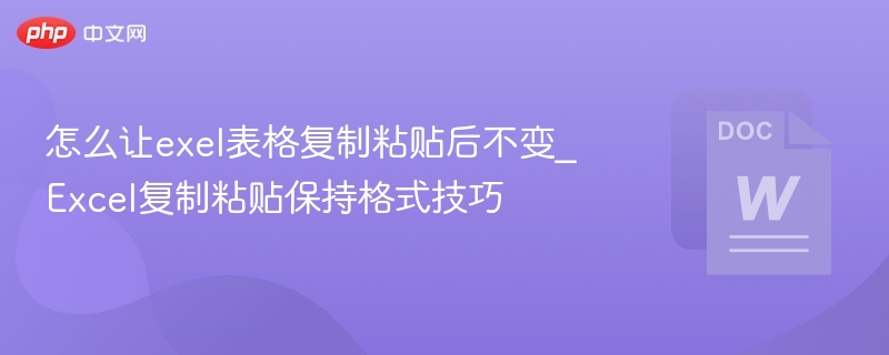 怎么让exel表格复制粘贴后不变_Excel复制粘贴保持格式技巧