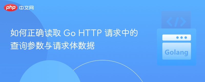 如何正确读取 Go HTTP 请求中的查询参数与请求体数据