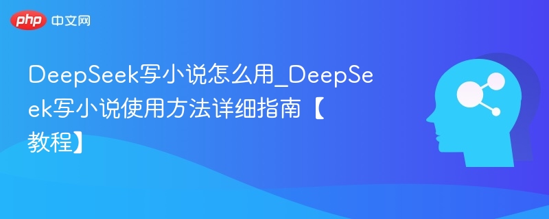 DeepSeek写小说怎么用_DeepSeek写小说使用方法详细指南【教程】