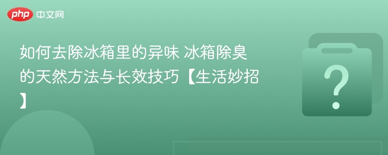 如何去除冰箱里的异味 冰箱除臭的天然方法与长效技巧【生活妙招】