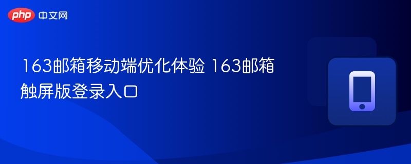 163邮箱移动端优化体验 163邮箱触屏版登录入口
