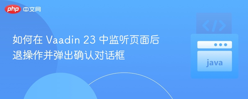 如何在 Vaadin 23 中监听页面后退操作并弹出确认对话框
