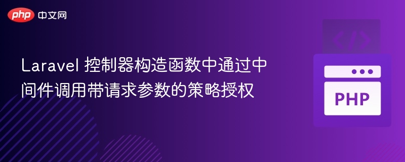 Laravel 控制器构造函数中通过中间件调用带请求参数的策略授权

