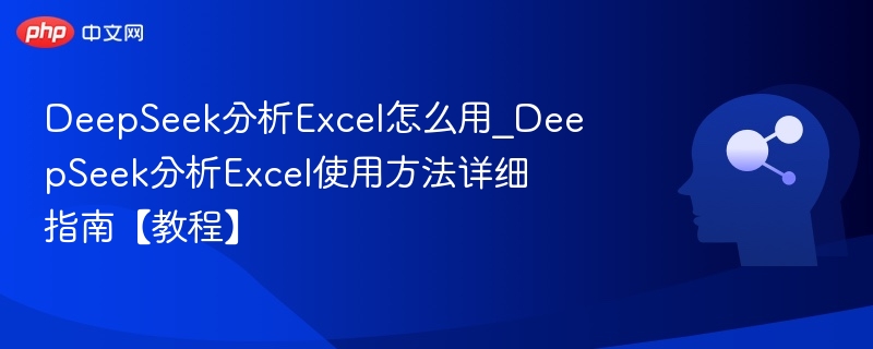 DeepSeek分析Excel怎么用_DeepSeek分析Excel使用方法详细指南【教程】