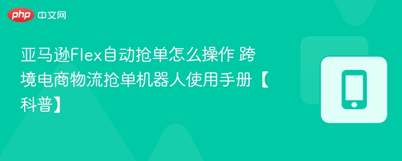 亚马逊Flex自动抢单怎么操作 跨境电商物流抢单机器人使用手册【科普】