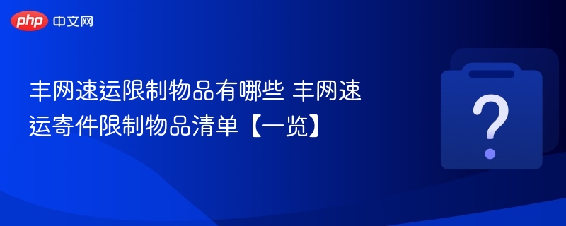 丰网速运限制物品有哪些 丰网速运寄件限制物品清单【一览】