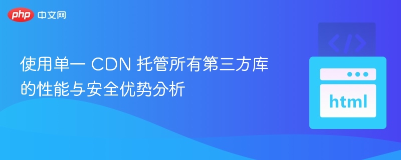 使用单一 CDN 托管所有第三方库的性能与安全优势分析