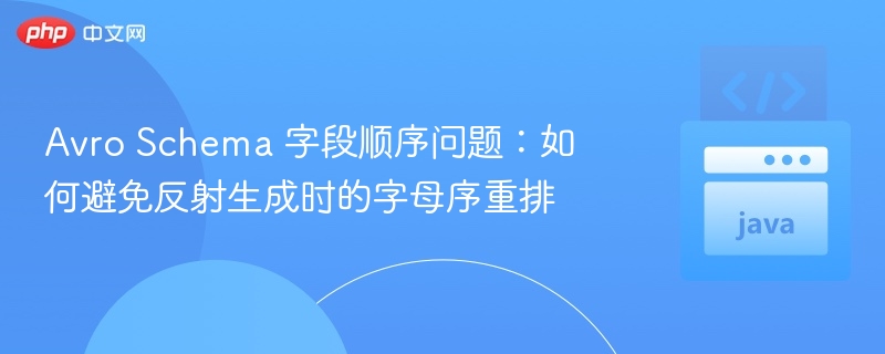Avro Schema 字段顺序问题：如何避免反射生成时的字母序重排
