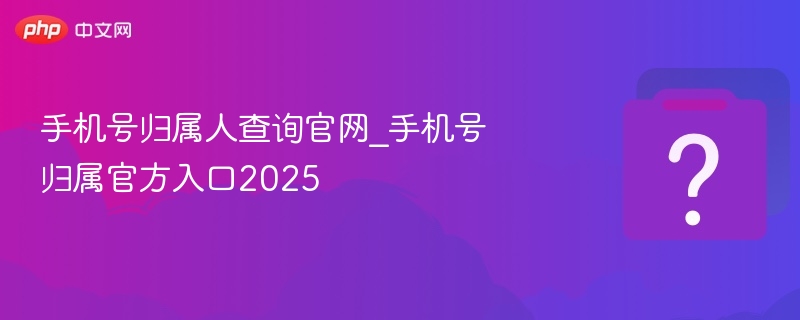 手机号归属人查询官网_手机号归属官方入口2025