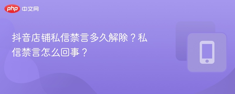 抖音店铺私信禁言多久解除?私信禁言怎么回事?