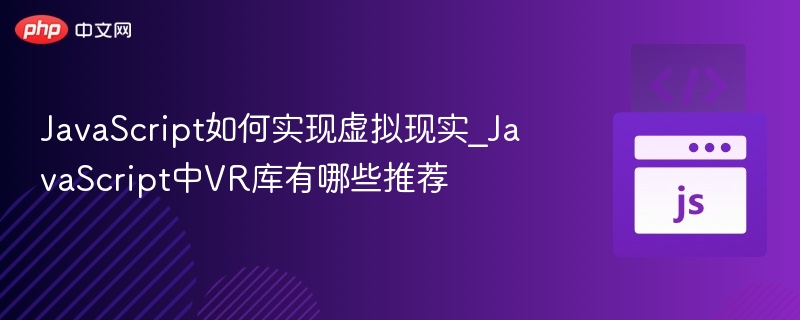 JavaScript如何实现虚拟现实_JavaScript中VR库有哪些推荐