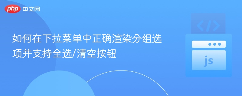 如何在下拉菜单中正确渲染分组选项并支持全选/清空按钮