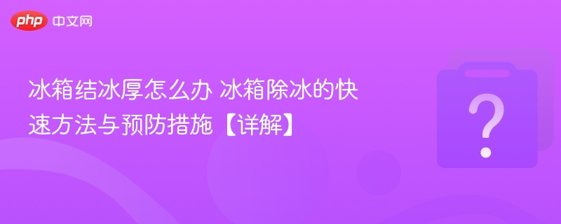 冰箱结冰厚怎么办 冰箱除冰的快速方法与预防措施【详解】