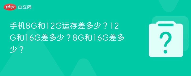 手机8G和12G运存差多少?12G和16G差多少?8G和16G差多少?