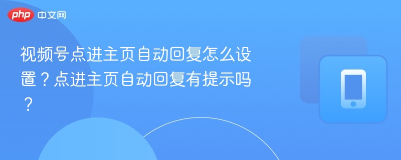 视频号点进主页自动回复怎么设置？点进主页自动回复有提示吗？