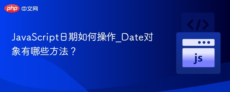 JavaScript日期如何操作_Date对象有哪些方法？