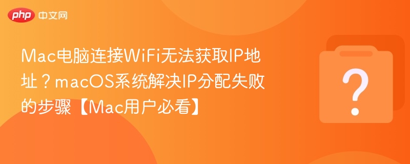 Mac电脑连接WiFi无法获取IP地址?macOS系统解决IP分配失败的步骤【Mac用户必看】