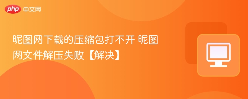 昵图网下载的压缩包打不开 昵图网文件解压失败【解决】