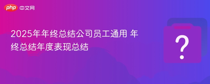 2025年年终总结公司员工通用 年终总结年度表现总结