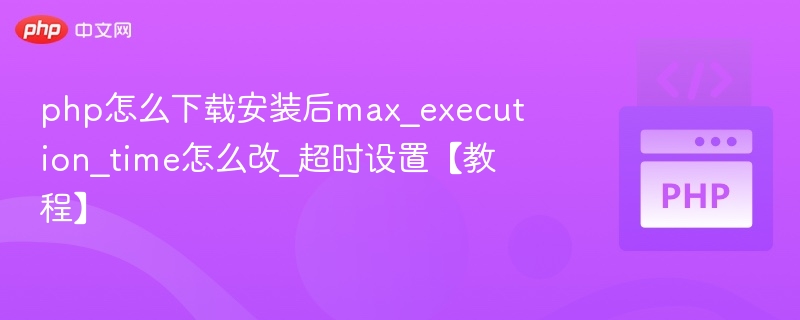 php怎么下载安装后max_execution_time怎么改_超时设置【教程】