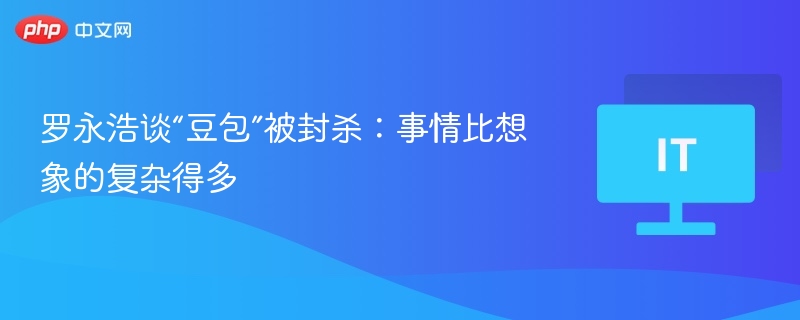 罗永浩谈“豆包”被封杀：事情比想象的复杂得多