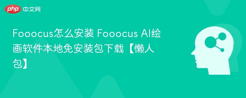 Fooocus怎么安装 Fooocus AI绘画软件本地免安装包下载【懒人包】