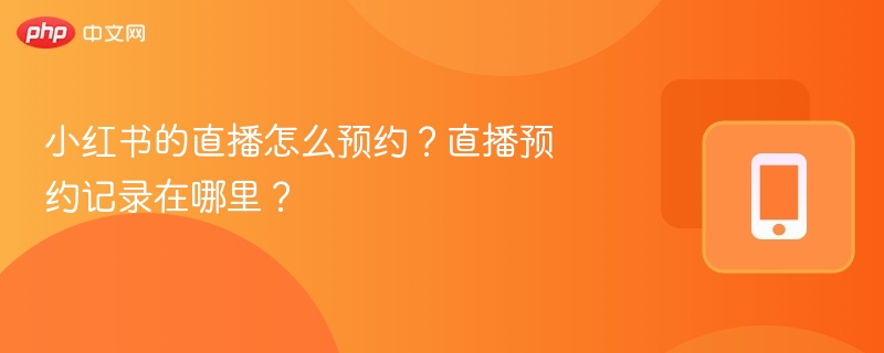 小红书的直播怎么预约？直播预约记录在哪里？