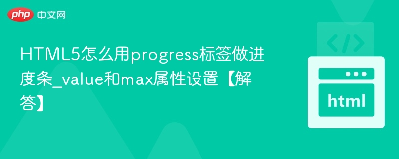 HTML5怎么用progress标签做进度条_value和max属性设置【解答】