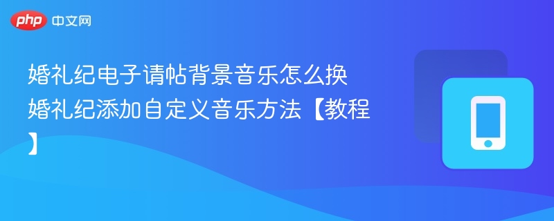 婚礼纪电子请帖背景音乐怎么换 婚礼纪添加自定义音乐方法【教程】