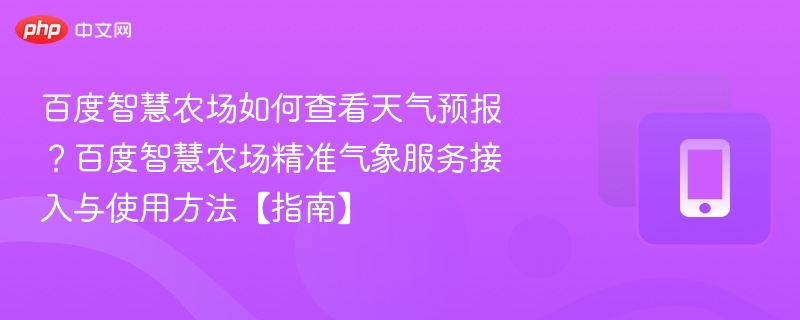 百度智慧农场如何查看天气预报？百度智慧农场精准气象服务接入与使用方法【指南】