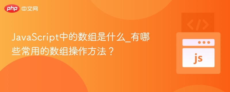 JavaScript中的数组是什么_有哪些常用的数组操作方法?