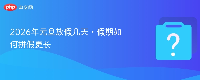 2026年元旦放假几天，假期如何拼假更长