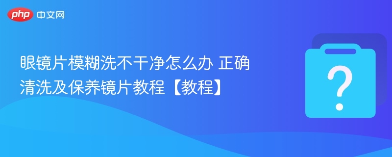 眼镜片模糊洗不干净怎么办 正确清洗及保养镜片教程【教程】