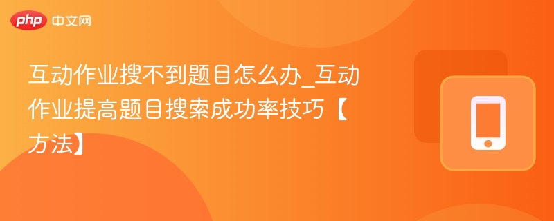 互动作业搜不到题目怎么办_互动作业提高题目搜索成功率技巧【方法】