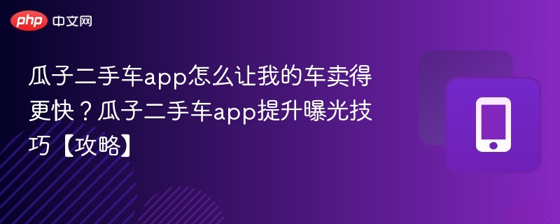 瓜子二手车app怎么让我的车卖得更快？瓜子二手车app提升曝光技巧【攻略】