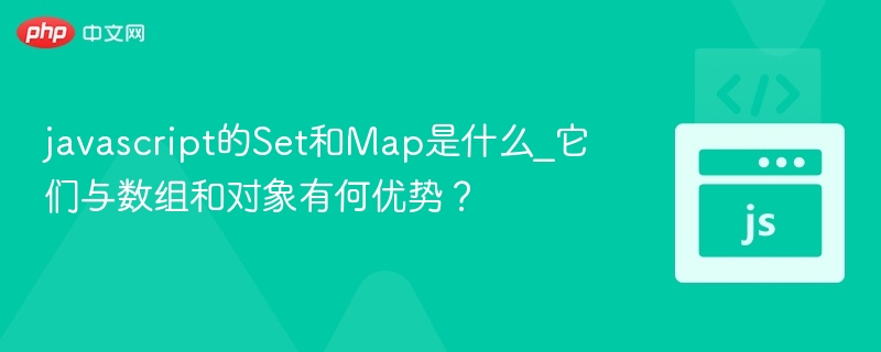 javascript的Set和Map是什么_它们与数组和对象有何优势？