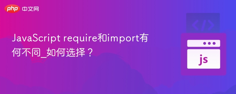 JavaScript require和import有何不同_如何选择？